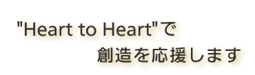"Heart to Heart"で創造を応援します